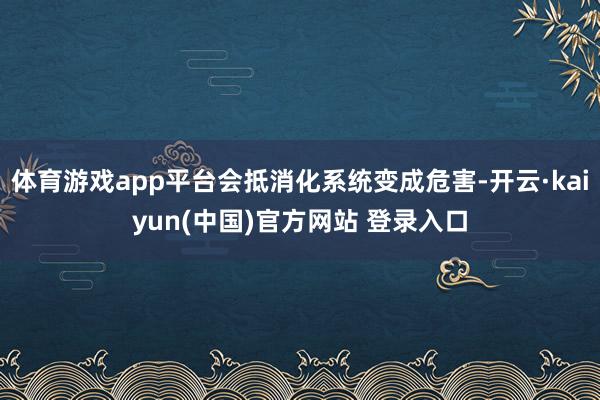 体育游戏app平台会抵消化系统变成危害-开云·kaiyun(中国)官方网站 登录入口