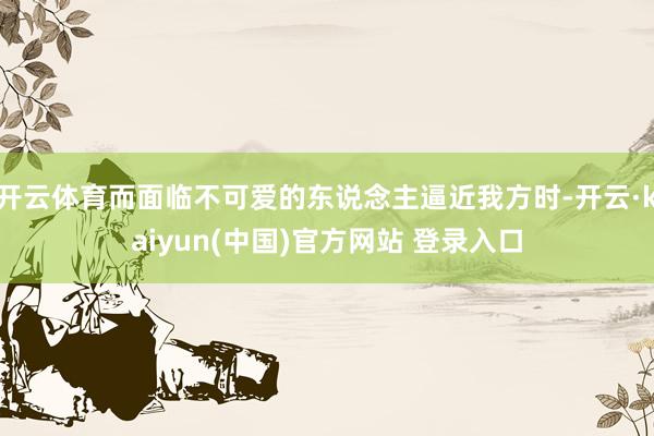 开云体育而面临不可爱的东说念主逼近我方时-开云·kaiyun(中国)官方网站 登录入口