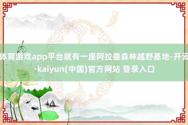 体育游戏app平台就有一座阿拉善森林越野基地-开云·kaiyun(中国)官方网站 登录入口