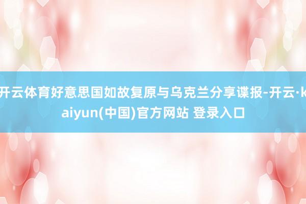 开云体育好意思国如故复原与乌克兰分享谍报-开云·kaiyun(中国)官方网站 登录入口