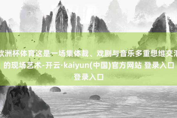 欧洲杯体育这是一场集体裁、戏剧与音乐多重想维交汇的现场艺术-开云·kaiyun(中国)官方网站 登录入口