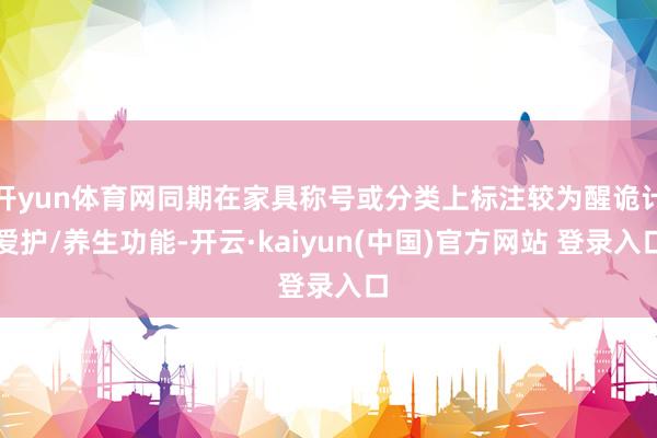 开yun体育网同期在家具称号或分类上标注较为醒诡计爱护/养生功能-开云·kaiyun(中国)官方网站 登录入口