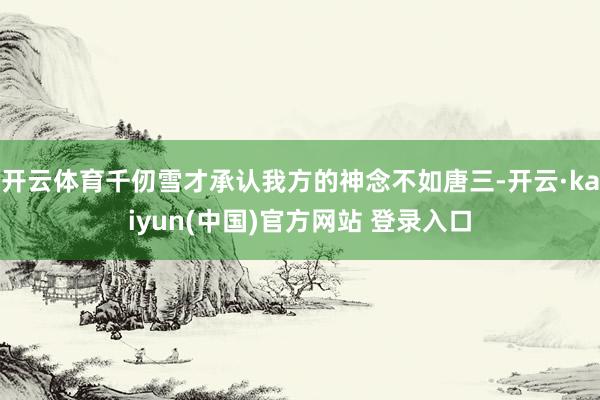 开云体育千仞雪才承认我方的神念不如唐三-开云·kaiyun(中国)官方网站 登录入口