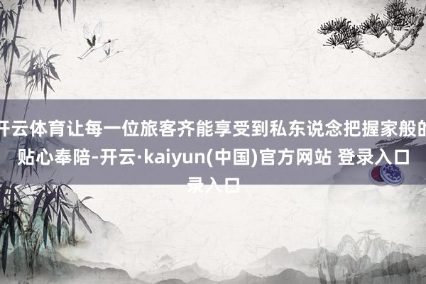 开云体育让每一位旅客齐能享受到私东说念把握家般的贴心奉陪-开云·kaiyun(中国)官方网站 登录入口