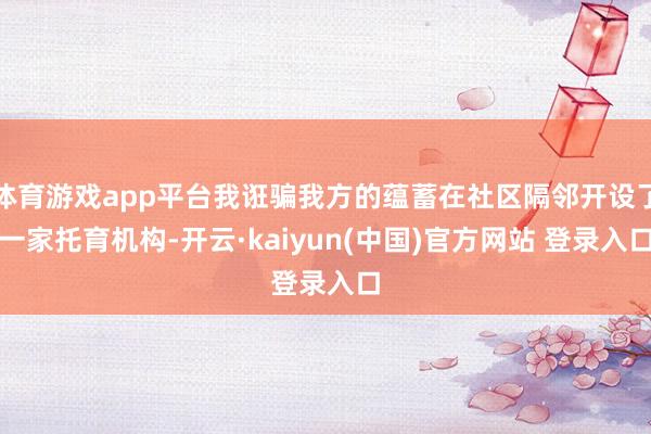 体育游戏app平台我诳骗我方的蕴蓄在社区隔邻开设了一家托育机构-开云·kaiyun(中国)官方网站 登录入口