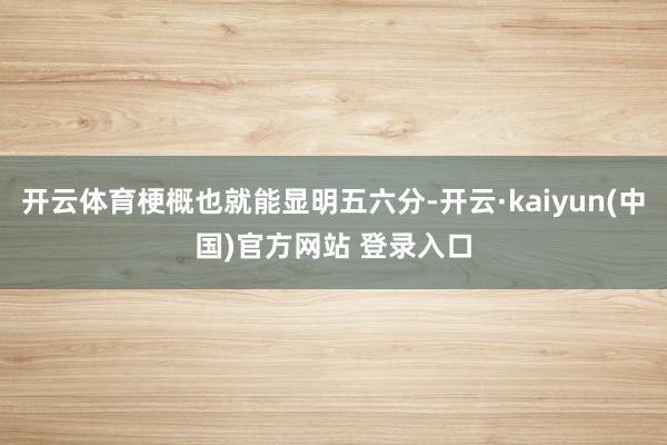 开云体育梗概也就能显明五六分-开云·kaiyun(中国)官方网站 登录入口