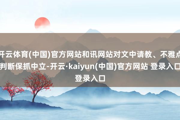 开云体育(中国)官方网站和讯网站对文中请教、不雅点判断保抓中立-开云·kaiyun(中国)官方网站 登录入口
