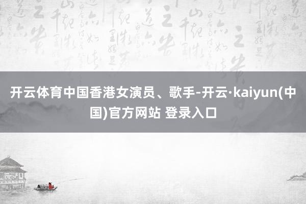 开云体育中国香港女演员、歌手-开云·kaiyun(中国)官方网站 登录入口