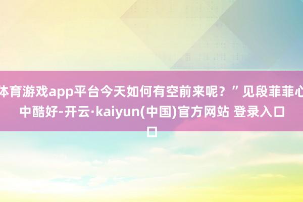 体育游戏app平台今天如何有空前来呢？”见段菲菲心中酷好-开云·kaiyun(中国)官方网站 登录入口