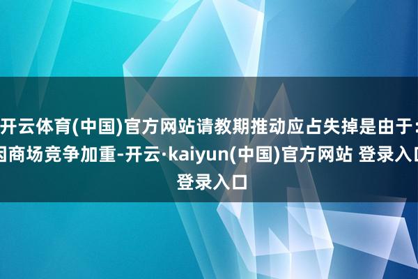 开云体育(中国)官方网站请教期推动应占失掉是由于：因商场竞争加重-开云·kaiyun(中国)官方网站 登录入口