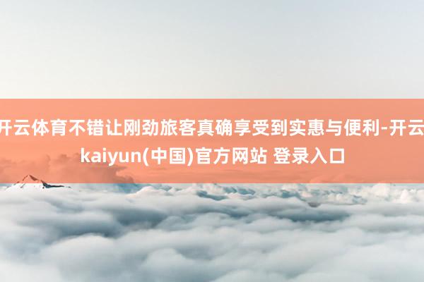 开云体育不错让刚劲旅客真确享受到实惠与便利-开云·kaiyun(中国)官方网站 登录入口