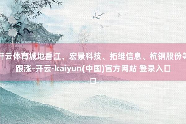 开云体育城地香江、宏景科技、拓维信息、杭钢股份等跟涨-开云·kaiyun(中国)官方网站 登录入口
