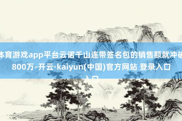 体育游戏app平台云诺千山连带签名包的销售额就冲破800万-开云·kaiyun(中国)官方网站 登录入口