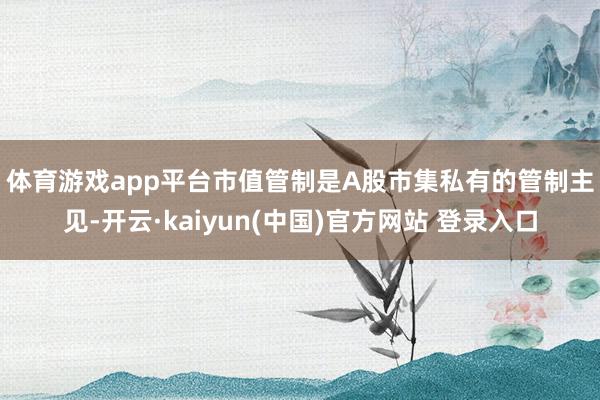 体育游戏app平台　　市值管制是A股市集私有的管制主见-开云·kaiyun(中国)官方网站 登录入口