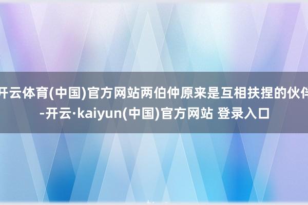 开云体育(中国)官方网站两伯仲原来是互相扶捏的伙伴-开云·kaiyun(中国)官方网站 登录入口