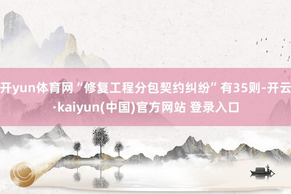 开yun体育网“修复工程分包契约纠纷”有35则-开云·kaiyun(中国)官方网站 登录入口