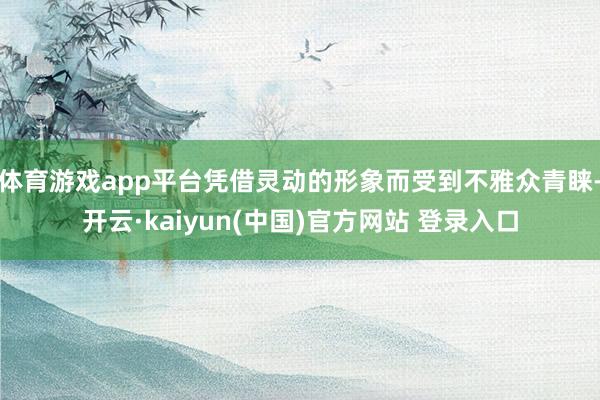 体育游戏app平台凭借灵动的形象而受到不雅众青睐-开云·kaiyun(中国)官方网站 登录入口