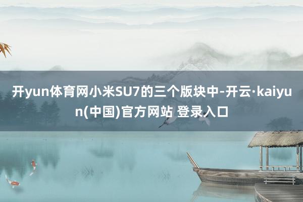 开yun体育网小米SU7的三个版块中-开云·kaiyun(中国)官方网站 登录入口