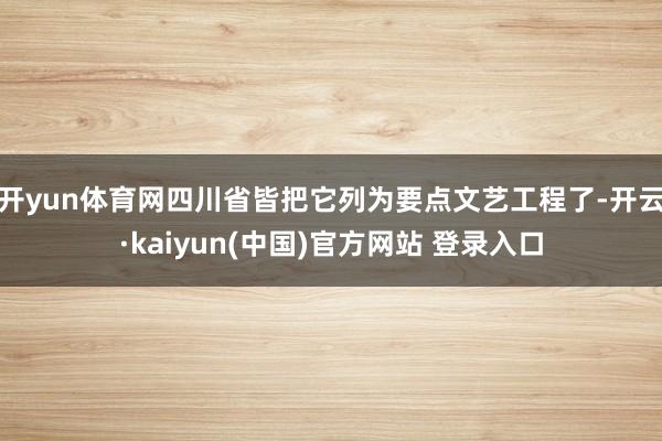 开yun体育网四川省皆把它列为要点文艺工程了-开云·kaiyun(中国)官方网站 登录入口