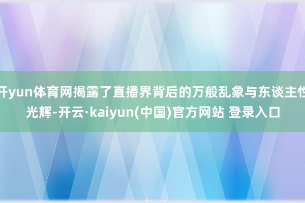 开yun体育网揭露了直播界背后的万般乱象与东谈主性光辉-开云·kaiyun(中国)官方网站 登录入口