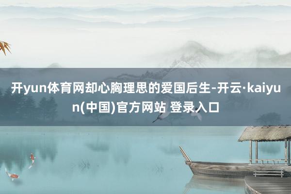 开yun体育网却心胸理思的爱国后生-开云·kaiyun(中国)官方网站 登录入口