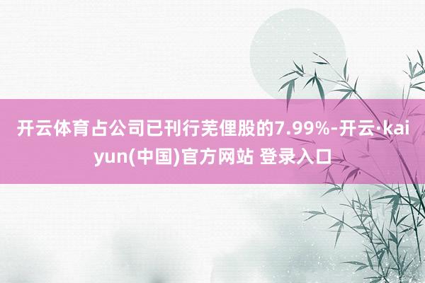 开云体育占公司已刊行芜俚股的7.99%-开云·kaiyun(中国)官方网站 登录入口