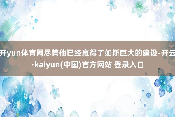 开yun体育网尽管他已经赢得了如斯巨大的建设-开云·kaiyun(中国)官方网站 登录入口
