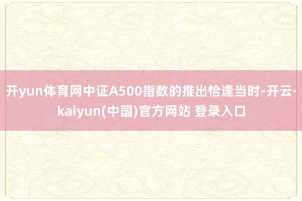 开yun体育网中证A500指数的推出恰逢当时-开云·kaiyun(中国)官方网站 登录入口