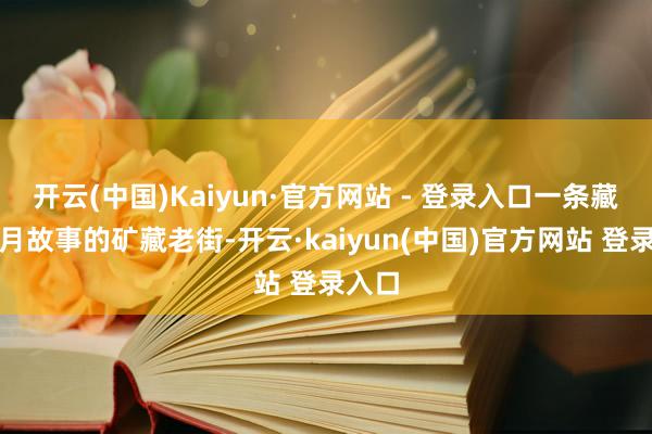 开云(中国)Kaiyun·官方网站 - 登录入口一条藏着岁月故事的矿藏老街-开云·kaiyun(中国)官方网站 登录入口