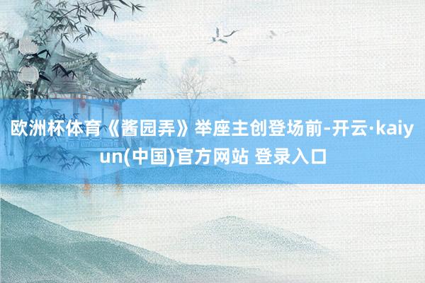 欧洲杯体育《酱园弄》举座主创登场前-开云·kaiyun(中国)官方网站 登录入口