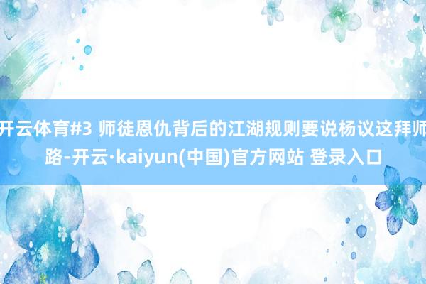 开云体育#3 师徒恩仇背后的江湖规则要说杨议这拜师路-开云·kaiyun(中国)官方网站 登录入口