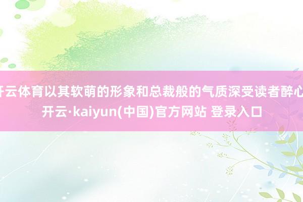 开云体育以其软萌的形象和总裁般的气质深受读者醉心-开云·kaiyun(中国)官方网站 登录入口