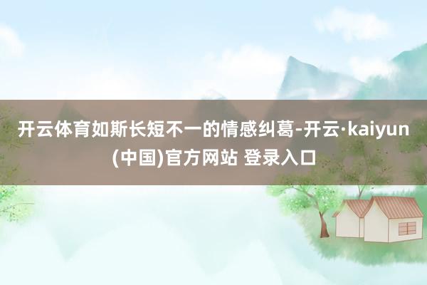 开云体育如斯长短不一的情感纠葛-开云·kaiyun(中国)官方网站 登录入口