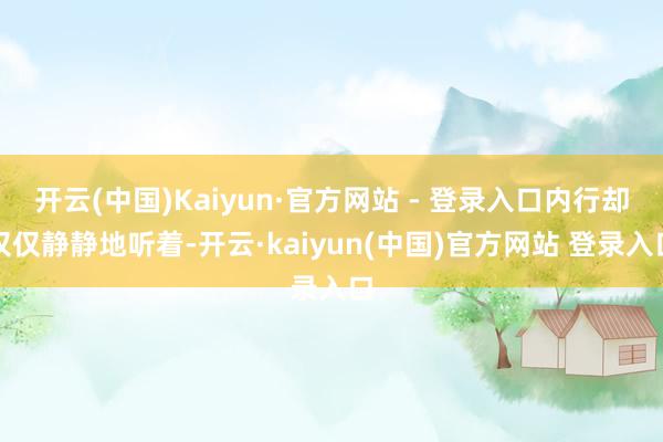 开云(中国)Kaiyun·官方网站 - 登录入口内行却仅仅静静地听着-开云·kaiyun(中国)官方网站 登录入口