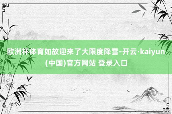 欧洲杯体育如故迎来了大限度降雪-开云·kaiyun(中国)官方网站 登录入口