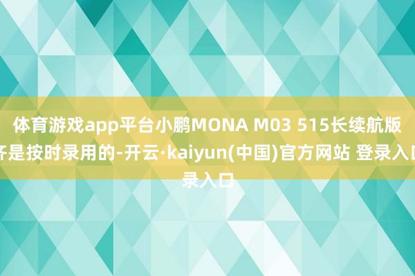 体育游戏app平台小鹏MONA M03 515长续航版齐是按时录用的-开云·kaiyun(中国)官方网站 登录入口