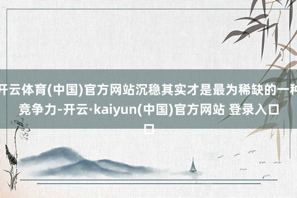 开云体育(中国)官方网站沉稳其实才是最为稀缺的一种竞争力-开云·kaiyun(中国)官方网站 登录入口