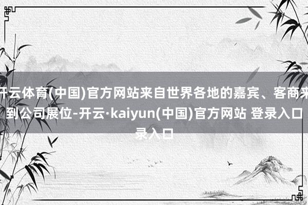 开云体育(中国)官方网站来自世界各地的嘉宾、客商来到公司展位-开云·kaiyun(中国)官方网站 登录入口