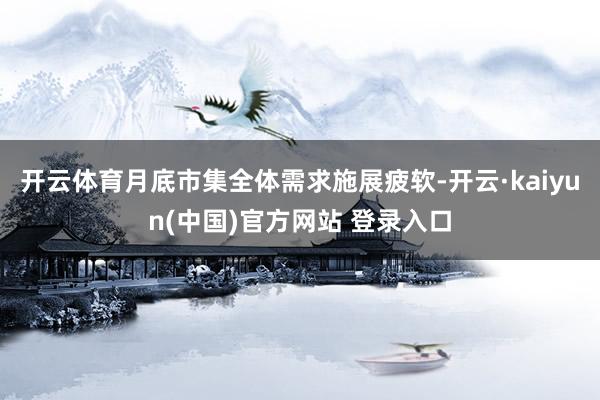 开云体育月底市集全体需求施展疲软-开云·kaiyun(中国)官方网站 登录入口