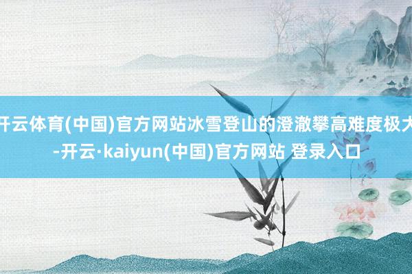 开云体育(中国)官方网站冰雪登山的澄澈攀高难度极大-开云·kaiyun(中国)官方网站 登录入口