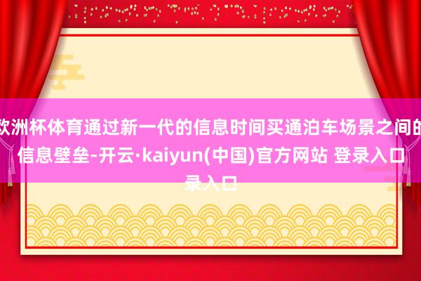 欧洲杯体育通过新一代的信息时间买通泊车场景之间的信息壁垒-开云·kaiyun(中国)官方网站 登录入口