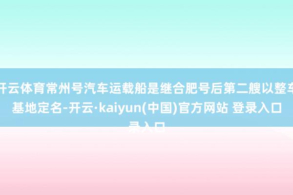 开云体育常州号汽车运载船是继合肥号后第二艘以整车基地定名-开云·kaiyun(中国)官方网站 登录入口