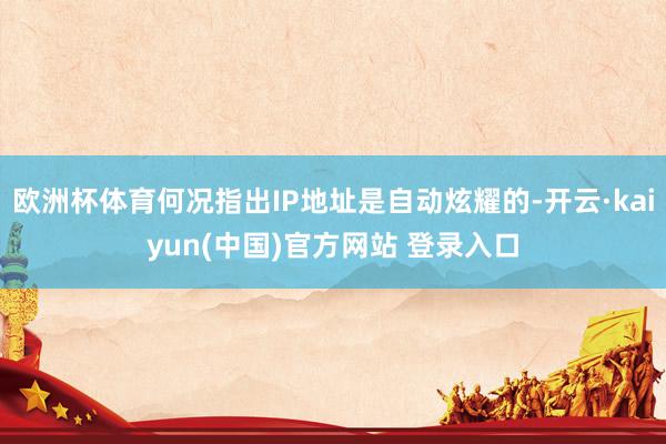 欧洲杯体育何况指出IP地址是自动炫耀的-开云·kaiyun(中国)官方网站 登录入口