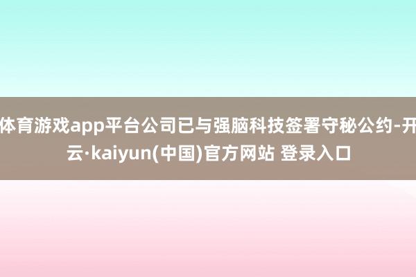 体育游戏app平台公司已与强脑科技签署守秘公约-开云·kaiyun(中国)官方网站 登录入口