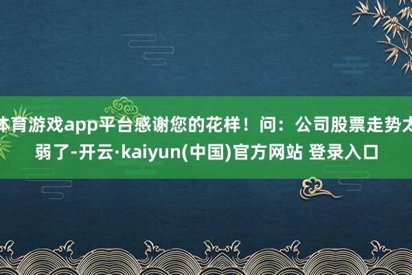 体育游戏app平台感谢您的花样！问：公司股票走势太弱了-开云·kaiyun(中国)官方网站 登录入口