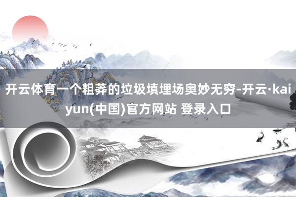 开云体育一个粗莽的垃圾填埋场奥妙无穷-开云·kaiyun(中国)官方网站 登录入口