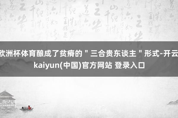 欧洲杯体育酿成了贫瘠的＂三合贵东谈主＂形式-开云·kaiyun(中国)官方网站 登录入口