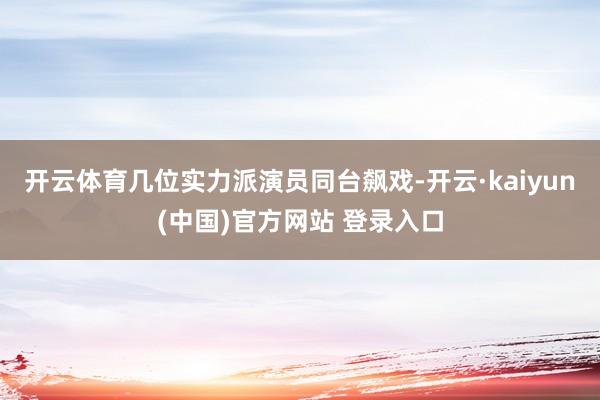 开云体育几位实力派演员同台飙戏-开云·kaiyun(中国)官方网站 登录入口