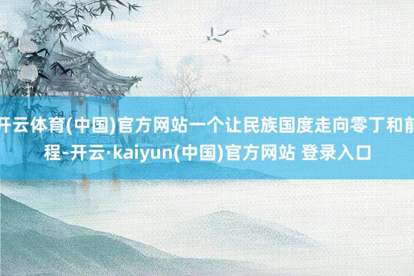 开云体育(中国)官方网站一个让民族国度走向零丁和前程-开云·kaiyun(中国)官方网站 登录入口