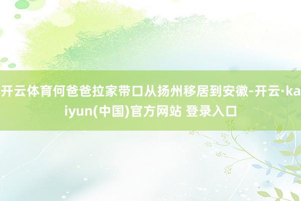 开云体育何爸爸拉家带口从扬州移居到安徽-开云·kaiyun(中国)官方网站 登录入口